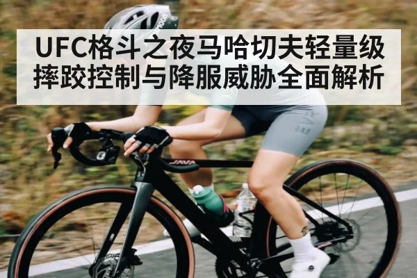 UFC格斗之夜马哈切夫轻量级摔跤控制与降服威胁全面解析
