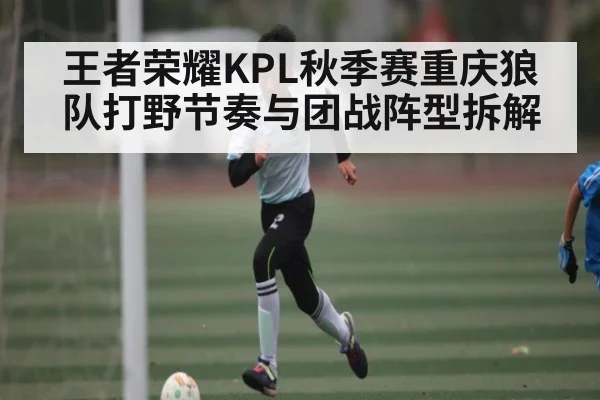 王者荣耀KPL秋季赛重庆狼队打野节奏与团战阵型拆解