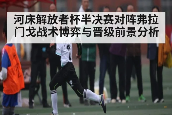 河床解放者杯半决赛对阵弗拉门戈战术博弈与晋级前景分析