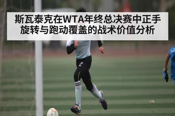 斯瓦泰克在WTA年终总决赛中正手旋转与跑动覆盖的战术价值分析