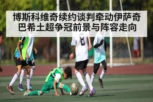 博斯科维奇续约谈判牵动伊萨奇巴希土超争冠前景与阵容走向