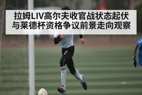 拉姆LIV高尔夫收官战状态起伏与莱德杯资格争议前景走向观察